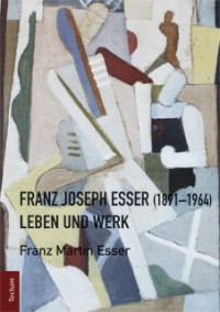 Franz Martin Esser: Franz Joseph Esser (1891-1964). Leben und Werk, Tectum Verlag, Marburg 2012